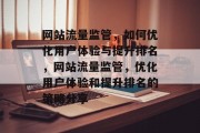 网站流量监管,如何优化用户体验与提升排名,网站流量监管,优化用户体验和提升排名的策略分享 网站流量监管,如何优化用户体验与提升排名,网站流量监管,优化用户体验和提升排名的策略分享