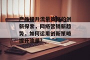 产品提升流量策略的创新探索,网络营销新趋势,如何运用创新策略提升流量? 产品提升流量策略的创新探索,网络营销新趋势,如何运用创新策略提升流量?