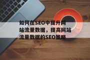 如何在SEO中提升网站流量数据,提高网站流量数据的SEO策略 如何在SEO中提升网站流量数据,提高网站流量数据的SEO策略
