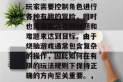 烧脑游戏是一款集策略、娱乐和挑战于一体的手机游戏。在游戏中,玩家需要控制角色进行各种有趣的冒险,同时也需要解决各种谜题和难题来达到目标。由于烧脑游戏通常包含复杂的操作,因此如何在有限的玩法规则下保持正确的方向至关重要。,烧脑游戏,战术策略与乐趣并存,复杂操作需细心掌控 烧脑游戏是一款集策略、娱乐和挑战于一体的手机游戏。在游戏中,玩家需要控制角色进行各种有趣的冒险,同时也需要解决各种谜题和难题来达到目标。由于烧脑游戏通常包含复杂的操作,因此如何在有限的玩法规则下保持正确的方向至关重要。,烧脑游戏,战术策略与乐趣并存,复杂操作需细心掌控