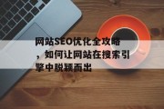 网站SEO优化全攻略,如何让网站在搜索引擎中脱颖而出 网站SEO优化全攻略,如何让网站在搜索引擎中脱颖而出
