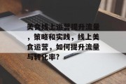 美食线上运营提升流量,策略和实践,线上美食运营,如何提升流量与转化率? 美食线上运营提升流量,策略和实践,线上美食运营,如何提升流量与转化率?