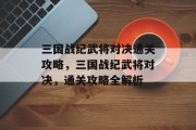 三国战纪武将对决通关攻略,三国战纪武将对决,通关攻略全解析 三国战纪武将对决通关攻略,三国战纪武将对决,通关攻略全解析