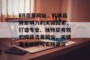 EB流量网站,构建品牌影响力的关键因素,打造专业、独特且有效的网络流量网站,关键要素解析与实践建议 EB流量网站,构建品牌影响力的关键因素,打造专业、独特且有效的网络流量网站,关键要素解析与实践建议
