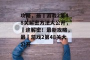 攻略,最囧游戏2第48关解密方法大公开,囧途解密!最新攻略,最囧游戏2第48关大公开 攻略,最囧游戏2第48关解密方法大公开,囧途解密!最新攻略,最囧游戏2第48关大公开