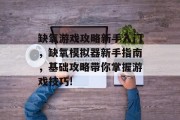 缺氧游戏攻略新手入门,缺氧模拟器新手指南,基础攻略带你掌握游戏技巧! 缺氧游戏攻略新手入门,缺氧模拟器新手指南,基础攻略带你掌握游戏技巧!