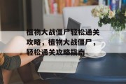 植物大战僵尸轻松通关攻略,植物大战僵尸,轻松通关攻略指南 植物大战僵尸轻松通关攻略,植物大战僵尸,轻松通关攻略指南