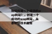 如何构建一个成功的wap网站?,创建一个成功的wap网站,从基础到技术指南 如何构建一个成功的wap网站?,创建一个成功的wap网站,从基础到技术指南