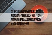 外贸流量网站的未来发展趋势与前景分析,外贸流量网站发展趋势及前景预测分析 外贸流量网站的未来发展趋势与前景分析,外贸流量网站发展趋势及前景预测分析