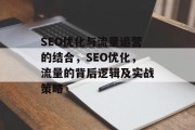 SEO优化与流量运营的结合,SEO优化,流量的背后逻辑及实战策略 SEO优化与流量运营的结合,SEO优化,流量的背后逻辑及实战策略