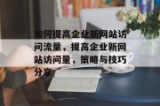 如何提高企业新网站访问流量，提高企业新网站访问量，策略与技巧分享