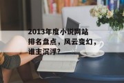 2013年度小说网站排名盘点,风云变幻,谁主沉浮? 2013年度小说网站排名盘点,风云变幻,谁主沉浮?