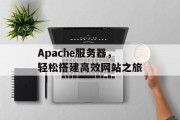Apache服务器,轻松搭建高效网站之旅 Apache服务器,轻松搭建高效网站之旅