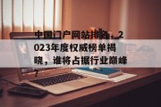中国门户网站排名,2023年度权威榜单揭晓,谁将占据行业巅峰? 中国门户网站排名,2023年度权威榜单揭晓,谁将占据行业巅峰?