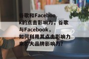 谷歌和Facebook的点击影响力，谷歌与Facebook，如何利用其点击影响力来扩大品牌影响力？