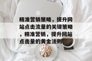 精准营销策略,提升网站点击流量的关键策略,精准营销,提升网站点击量的黄金法则 精准营销策略,提升网站点击流量的关键策略,精准营销,提升网站点击量的黄金法则