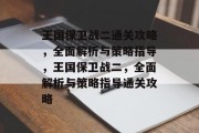王国保卫战二通关攻略,全面解析与策略指导,王国保卫战二,全面解析与策略指导通关攻略 王国保卫战二通关攻略,全面解析与策略指导,王国保卫战二,全面解析与策略指导通关攻略