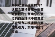如何让酒店流量提升？这篇文章将分享一些策略和技巧，帮助您在繁忙的商业环境中提高酒店吸引力，快速提升酒店吸引力，策略与技巧指南