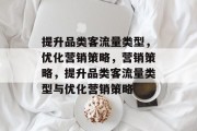 提升品类客流量类型,优化营销策略,营销策略,提升品类客流量类型与优化营销策略 提升品类客流量类型,优化营销策略,营销策略,提升品类客流量类型与优化营销策略