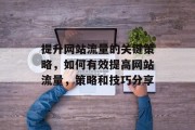 提升网站流量的关键策略,如何有效提高网站流量,策略和技巧分享 提升网站流量的关键策略,如何有效提高网站流量,策略和技巧分享