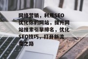 网络营销,利用SEO优化你的网站,提升网站搜索引擎排名,优化SEO技巧,打开新流量之路 网络营销,利用SEO优化你的网站,提升网站搜索引擎排名,优化SEO技巧,打开新流量之路