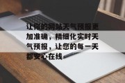 让你的网站天气预报更加准确,精细化实时天气预报,让您的每一天都安心在线 让你的网站天气预报更加准确,精细化实时天气预报,让您的每一天都安心在线