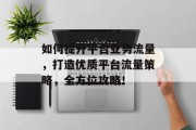 如何提升平台业务流量，打造优质平台流量策略，全方位攻略！