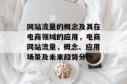 网站流量的概念及其在电商领域的应用,电商网站流量,概念、应用场景及未来趋势分析 网站流量的概念及其在电商领域的应用,电商网站流量,概念、应用场景及未来趋势分析
