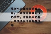头条小游戏滑雪游戏攻略,一场视觉盛宴与技巧挑战,滑雪新手必看,中国顶级滑雪游戏攻略 头条小游戏滑雪游戏攻略,一场视觉盛宴与技巧挑战,滑雪新手必看,中国顶级滑雪游戏攻略