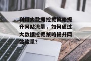 利用大数据挖掘策略提升网站流量，如何通过大数据挖掘策略提升网站流量？