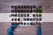 橙光游戏最新攻略,如何玩转我的世界中的各种模式和任务,橘光新手必看,攻略教你快速掌控世界多元模式与任务 橙光游戏最新攻略,如何玩转我的世界中的各种模式和任务,橘光新手必看,攻略教你快速掌控世界多元模式与任务