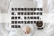东方明珠塔攻略游戏指南,探索这座城市的宝藏世界,东方明珠塔,探索城市宝藏世界的游戏指南 东方明珠塔攻略游戏指南,探索这座城市的宝藏世界,东方明珠塔,探索城市宝藏世界的游戏指南