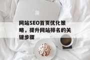网站SEO首页优化策略,提升网站排名的关键步骤 网站SEO首页优化策略,提升网站排名的关键步骤