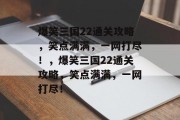 爆笑三国22通关攻略,笑点满满,一网打尽!,爆笑三国22通关攻略,笑点满满,一网打尽! 爆笑三国22通关攻略,笑点满满,一网打尽!,爆笑三国22通关攻略,笑点满满,一网打尽!