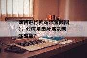 如何进行网站流量截图?,如何用图片展示网站流量? 如何进行网站流量截图?,如何用图片展示网站流量?
