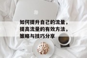 如何提升自己的流量,提高流量的有效方法,策略与技巧分享 如何提升自己的流量,提高流量的有效方法,策略与技巧分享