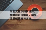淘宝流量少如何提升,策略和方法指南,淘宝流量低策略与方法 淘宝流量少如何提升,策略和方法指南,淘宝流量低策略与方法