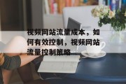 视频网站流量成本,如何有效控制,视频网站流量控制策略 视频网站流量成本,如何有效控制,视频网站流量控制策略
