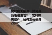 实时聊天插件,如何高效地使用它?,实时聊天插件,如何高效使用它? 实时聊天插件,如何高效地使用它?,实时聊天插件,如何高效使用它?