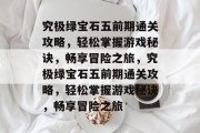 究极绿宝石五前期通关攻略，轻松掌握游戏秘诀，畅享冒险之旅，究极绿宝石五前期通关攻略，轻松掌握游戏秘诀，畅享冒险之旅