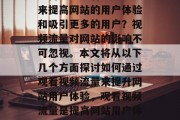 如何通过观看视频流量来提高网站的用户体验和吸引更多的用户?视频流量对网站的影响不可忽视。本文将从以下几个方面探讨如何通过观看视频流量来提升网站用户体验,观看视频流量是提高网站用户体验的有效方式 如何通过观看视频流量来提高网站的用户体验和吸引更多的用户?视频流量对网站的影响不可忽视。本文将从以下几个方面探讨如何通过观看视频流量来提升网站用户体验,观看视频流量是提高网站用户体验的有效方式