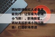揭秘职场新红人必备高能技巧!让你成为职场小飞侠!,职场新星,揭秘高超职场小技巧指南!打造职场奇迹 揭秘职场新红人必备高能技巧!让你成为职场小飞侠!,职场新星,揭秘高超职场小技巧指南!打造职场奇迹