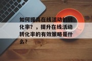 如何提高在线活动的转化率?,提升在线活动转化率的有效策略是什么? 如何提高在线活动的转化率?,提升在线活动转化率的有效策略是什么?