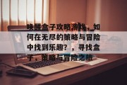 唤醒盒子攻略游戏，如何在无尽的策略与冒险中找到乐趣？，寻找盒子，策略与冒险之旅