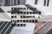 互联网时代下1688提升推荐流量策略的重要性,互联网时代,1688提升推荐流量策略的重要性 互联网时代下1688提升推荐流量策略的重要性,互联网时代,1688提升推荐流量策略的重要性