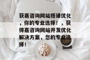 获嘉咨询网站搭建优化,你的专业选择!,获得嘉咨询网站开发优化解决方案,您的专业选择! 获嘉咨询网站搭建优化,你的专业选择!,获得嘉咨询网站开发优化解决方案,您的专业选择!