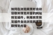 如何在浏览网页时自动获取并预览内容的网站预览插件,利用网页预览插件自动浏览网页获取预览内容 如何在浏览网页时自动获取并预览内容的网站预览插件,利用网页预览插件自动浏览网页获取预览内容
