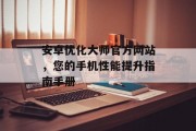 安卓优化大师官方网站,您的手机性能提升指南手册 安卓优化大师官方网站,您的手机性能提升指南手册