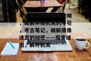 考古笔记游戏佛像攻略,破解神秘机关的导引,考古笔记,破解佛像迷宫的秘密——探索谜团,解开机关 考古笔记游戏佛像攻略,破解神秘机关的导引,考古笔记,破解佛像迷宫的秘密——探索谜团,解开机关