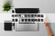免费SEO网站助力忙吃时代,轻松提升网站流量,享受便捷网络生活 免费SEO网站助力忙吃时代,轻松提升网站流量,享受便捷网络生活